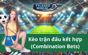 Kèo Trận Đấu Kết Hợp (Combination Bets) Là Gì? Cách Đọc Kèo