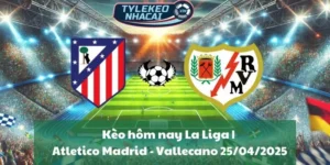 Kèo hôm nay La Liga | Atletico Madrid - Rayo Vallecano 25/04/2025