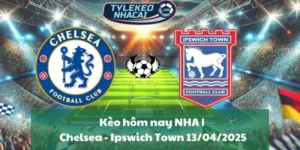 Kèo hôm nay NHA | Chelsea - Ipswich Town 13/04/2025