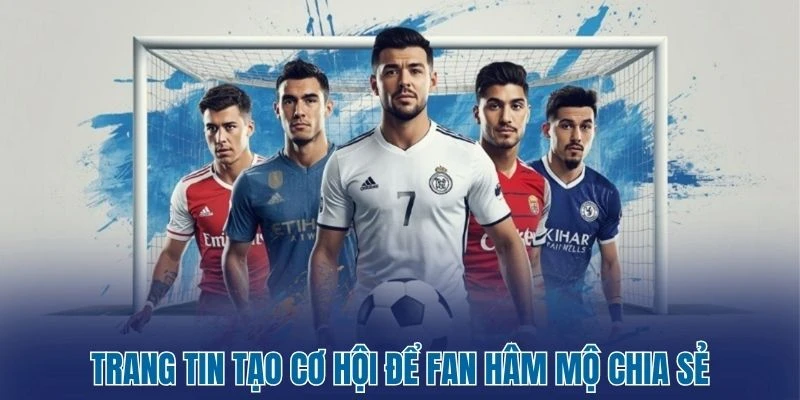 Trang tin tạo cơ hội để fan hâm mộ chia sẻ